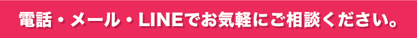 電話・メール・LINEでお気軽にご相談ください。